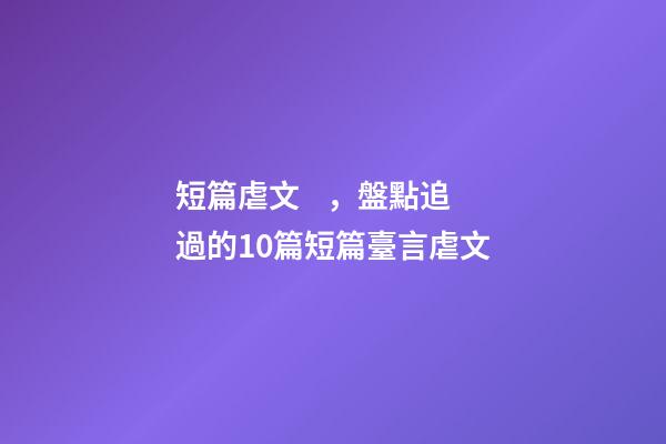 短篇虐文，盤點追過的10篇短篇臺言虐文(1)-第1張-觀點-玄機派